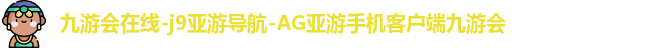 九游会在线-j9亚游导航-AG亚游手机客户端九游会